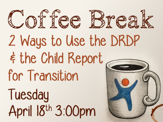 DR Access Coffee Break, Two Ways to Use the DRDP and the Child Report for Transition, Tuesday April 18, 3:00 PM