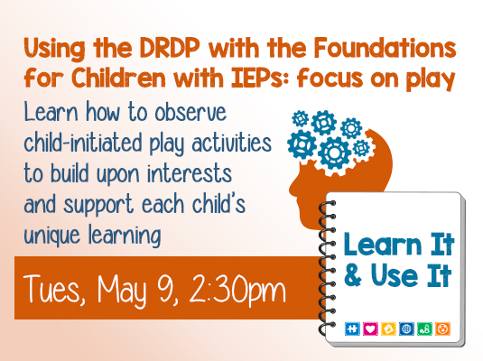 Learn It & Use It: Using the DRDP with the Early Learning Foundations for Children with IEPs: Focus on Play, Tuesday, May 9th 2023; 2:30-3:30 PM