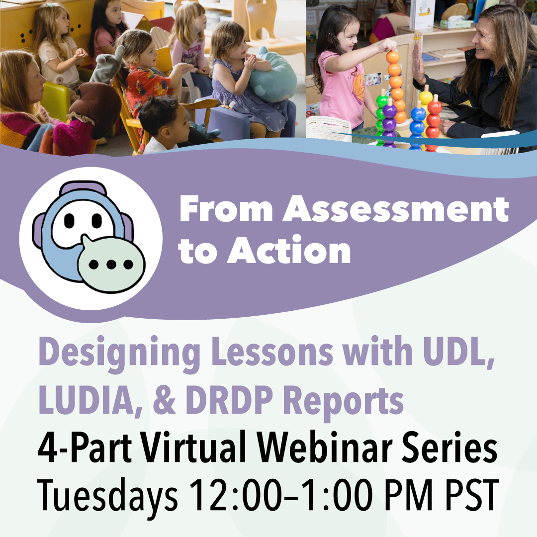 From Assessment to Action, Designing Lessons with UDL, LUDIA, & DRDP Reports, 4-Part virtual webinar series, Tuesdays 12:00-1:00 PM PST